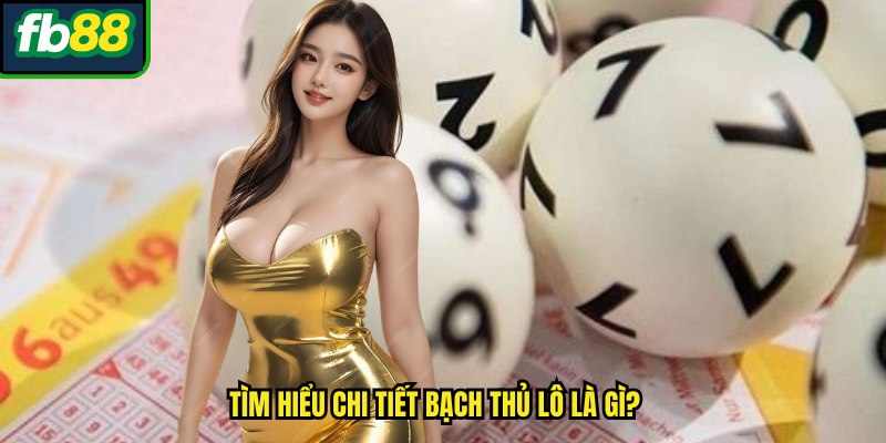 Tìm hiểu chi tiết bạch thủ lô là gì?